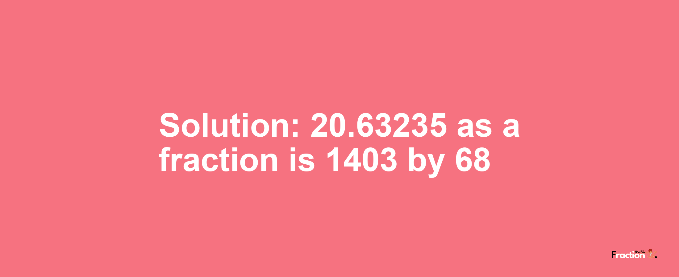 Solution:20.63235 as a fraction is 1403/68